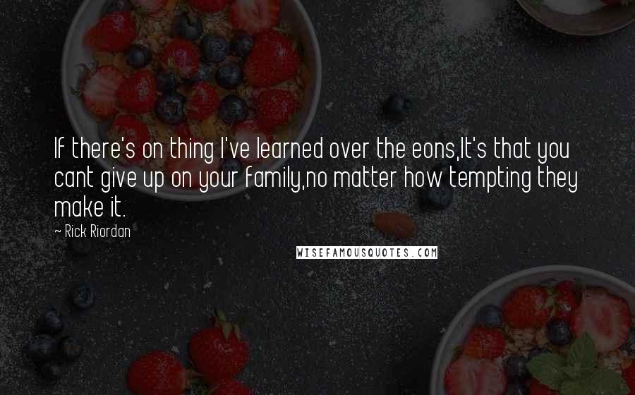 Rick Riordan Quotes: If there's on thing I've learned over the eons,It's that you cant give up on your family,no matter how tempting they make it.