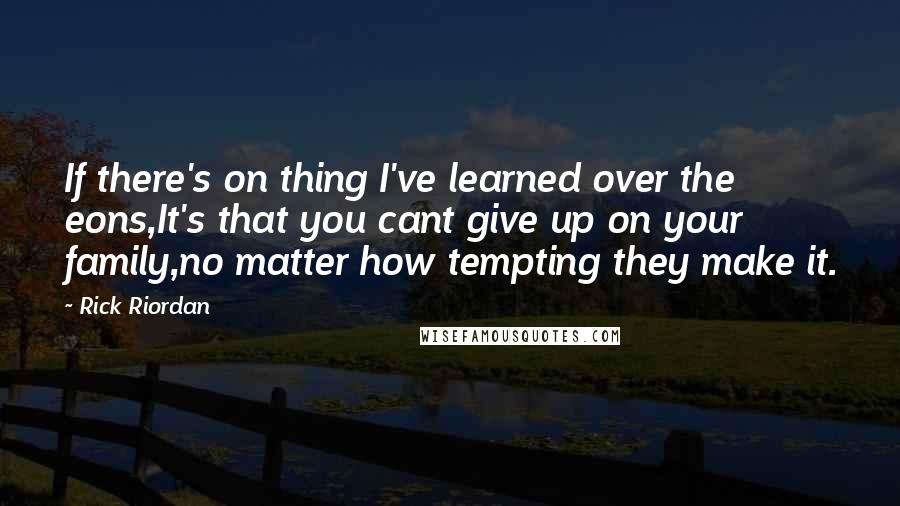 Rick Riordan Quotes: If there's on thing I've learned over the eons,It's that you cant give up on your family,no matter how tempting they make it.