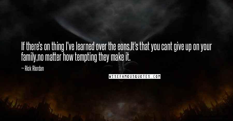 Rick Riordan Quotes: If there's on thing I've learned over the eons,It's that you cant give up on your family,no matter how tempting they make it.