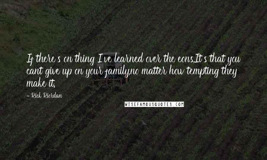 Rick Riordan Quotes: If there's on thing I've learned over the eons,It's that you cant give up on your family,no matter how tempting they make it.