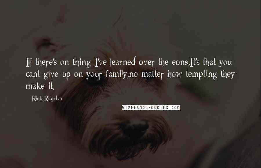 Rick Riordan Quotes: If there's on thing I've learned over the eons,It's that you cant give up on your family,no matter how tempting they make it.
