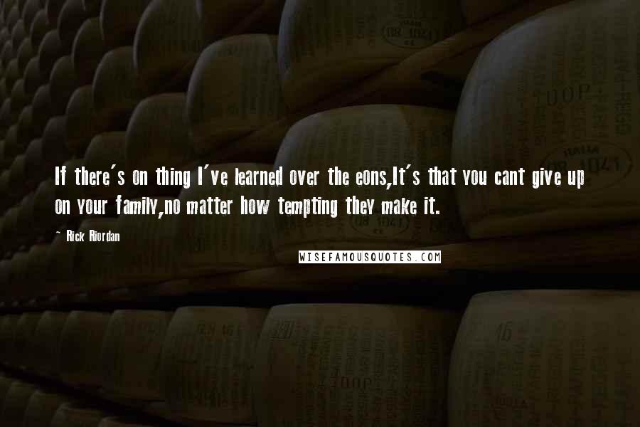 Rick Riordan Quotes: If there's on thing I've learned over the eons,It's that you cant give up on your family,no matter how tempting they make it.