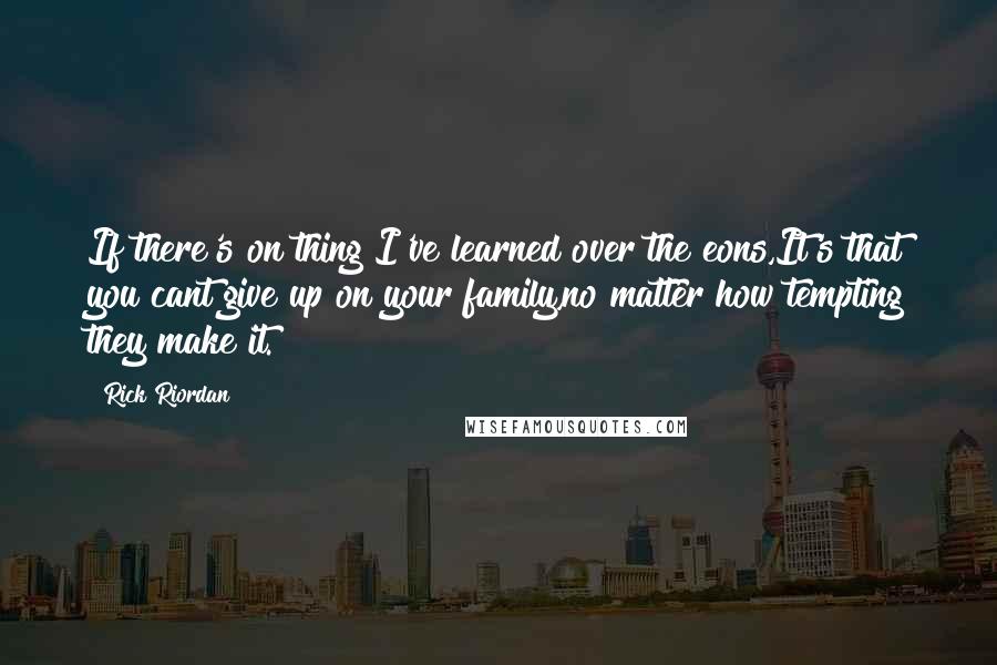 Rick Riordan Quotes: If there's on thing I've learned over the eons,It's that you cant give up on your family,no matter how tempting they make it.