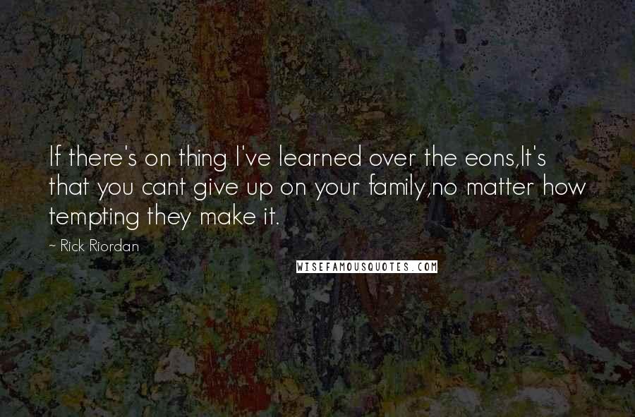 Rick Riordan Quotes: If there's on thing I've learned over the eons,It's that you cant give up on your family,no matter how tempting they make it.