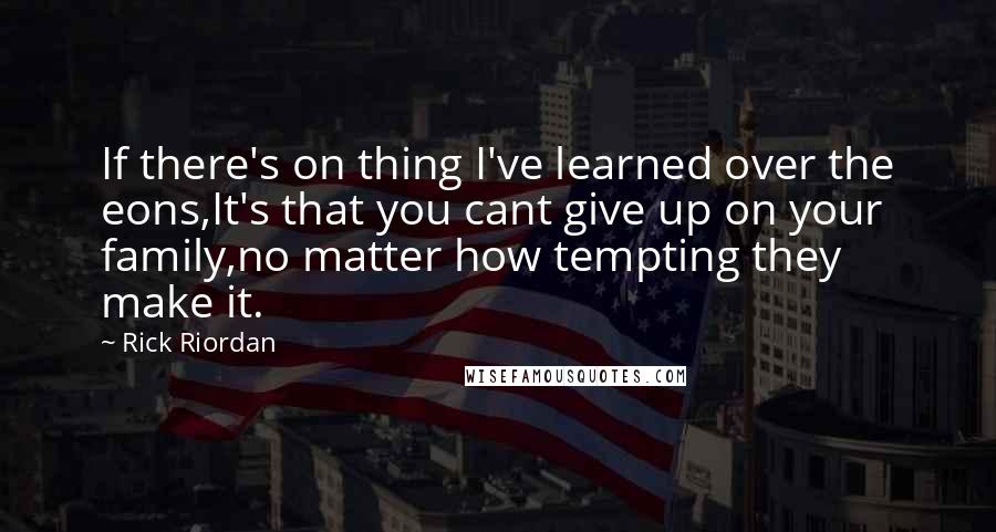 Rick Riordan Quotes: If there's on thing I've learned over the eons,It's that you cant give up on your family,no matter how tempting they make it.