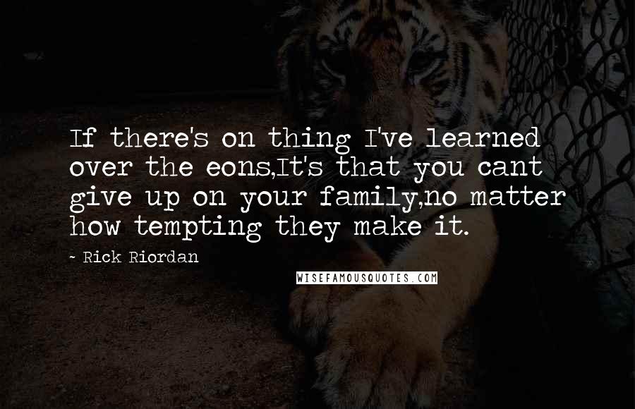 Rick Riordan Quotes: If there's on thing I've learned over the eons,It's that you cant give up on your family,no matter how tempting they make it.