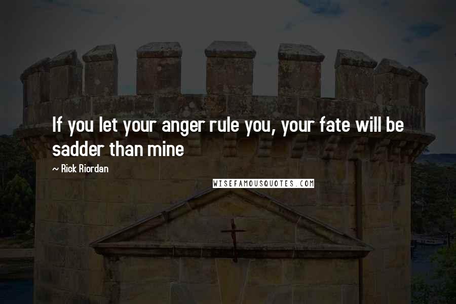 Rick Riordan Quotes: If you let your anger rule you, your fate will be sadder than mine