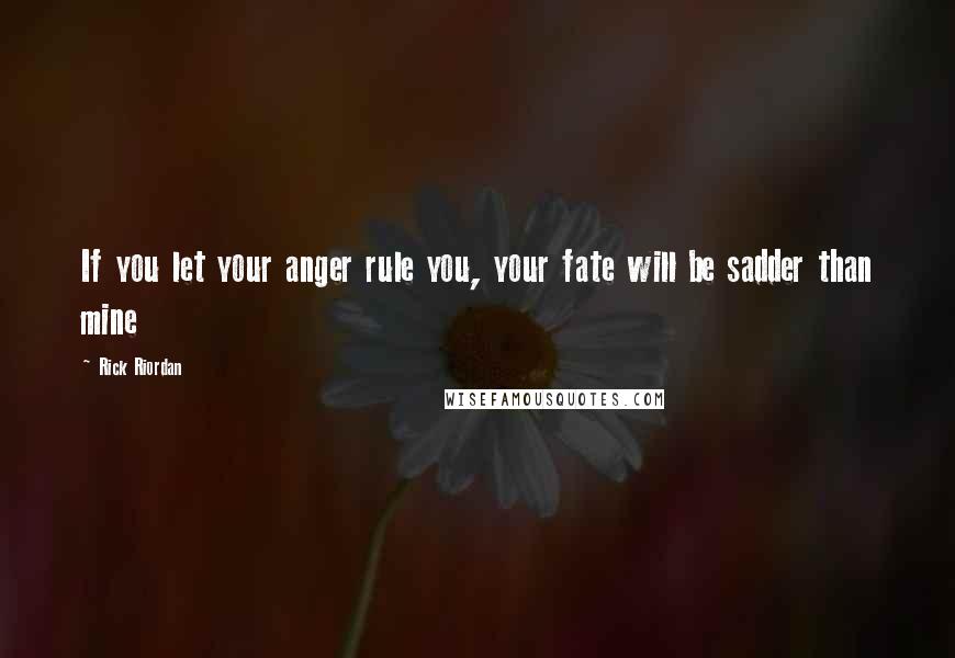 Rick Riordan Quotes: If you let your anger rule you, your fate will be sadder than mine