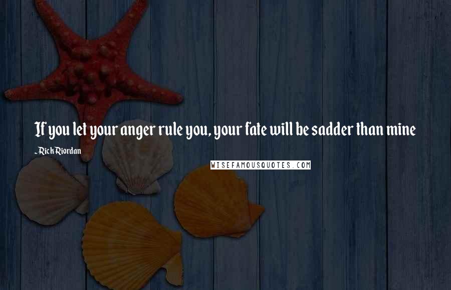 Rick Riordan Quotes: If you let your anger rule you, your fate will be sadder than mine