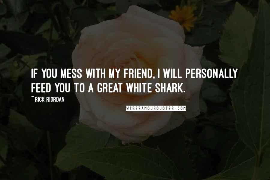 Rick Riordan Quotes: If you mess with my friend, I will personally feed you to a great white shark.