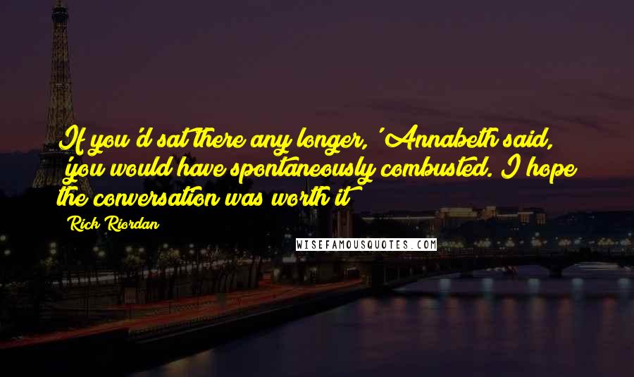 Rick Riordan Quotes: If you'd sat there any longer,' Annabeth said, 'you would have spontaneously combusted. I hope the conversation was worth it?