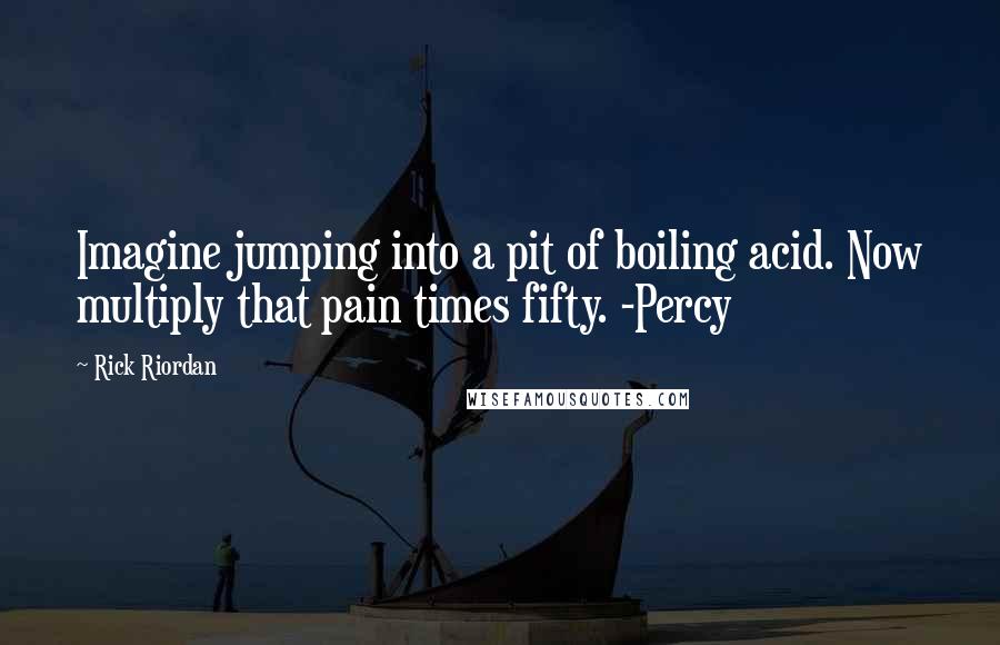 Rick Riordan Quotes: Imagine jumping into a pit of boiling acid. Now multiply that pain times fifty. -Percy
