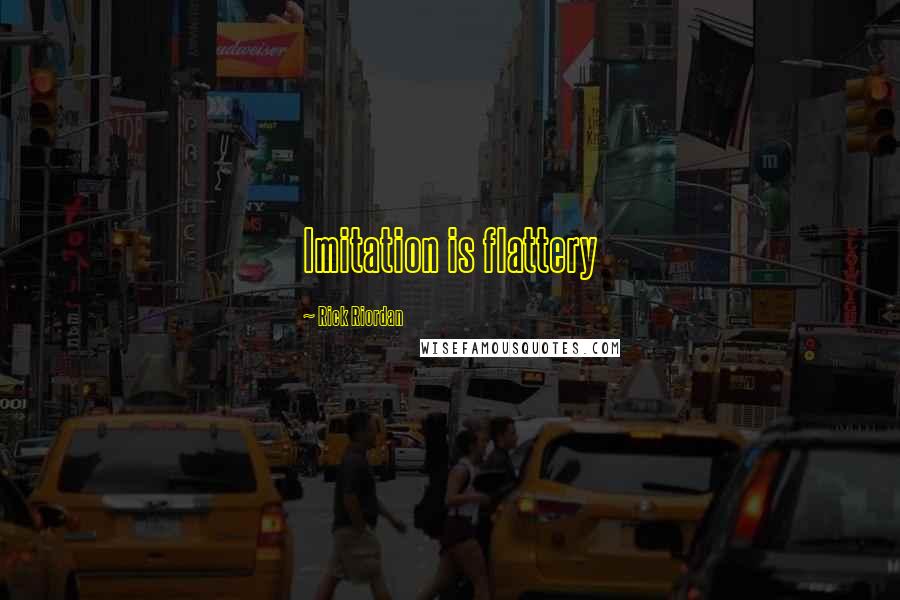 Rick Riordan Quotes: Imitation is flattery