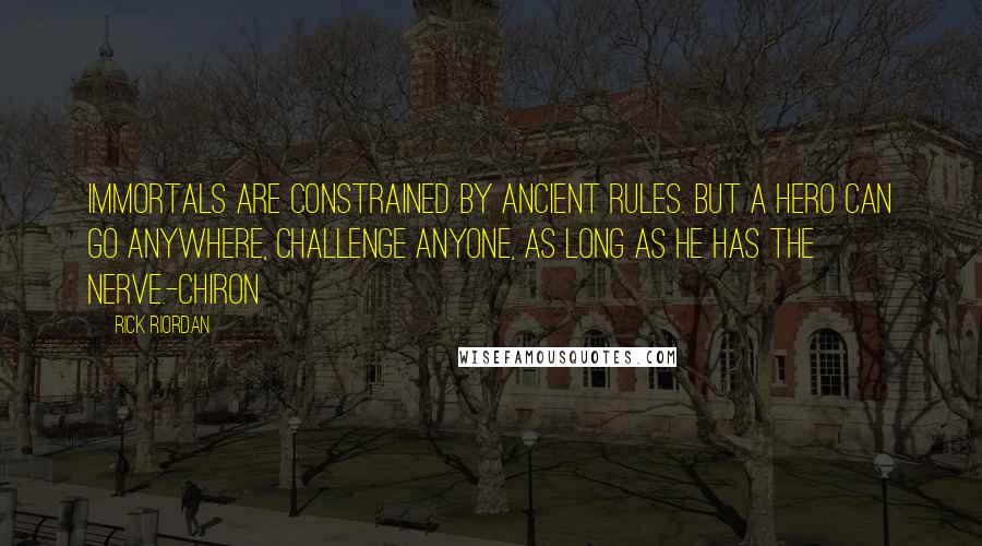 Rick Riordan Quotes: Immortals are constrained by ancient rules. But a hero can go anywhere, challenge anyone, as long as he has the nerve.-Chiron