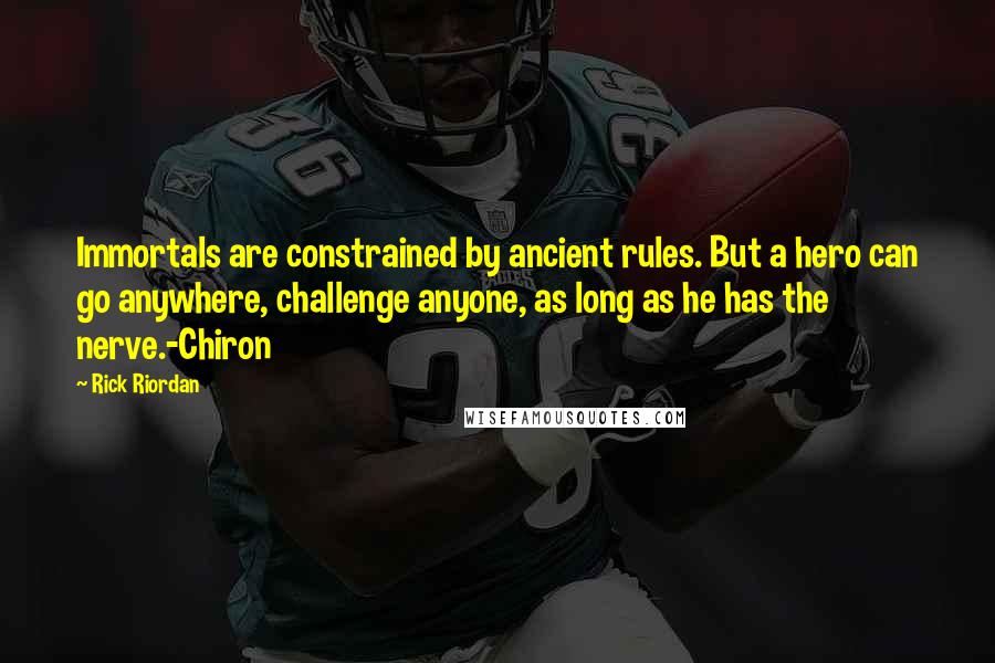 Rick Riordan Quotes: Immortals are constrained by ancient rules. But a hero can go anywhere, challenge anyone, as long as he has the nerve.-Chiron