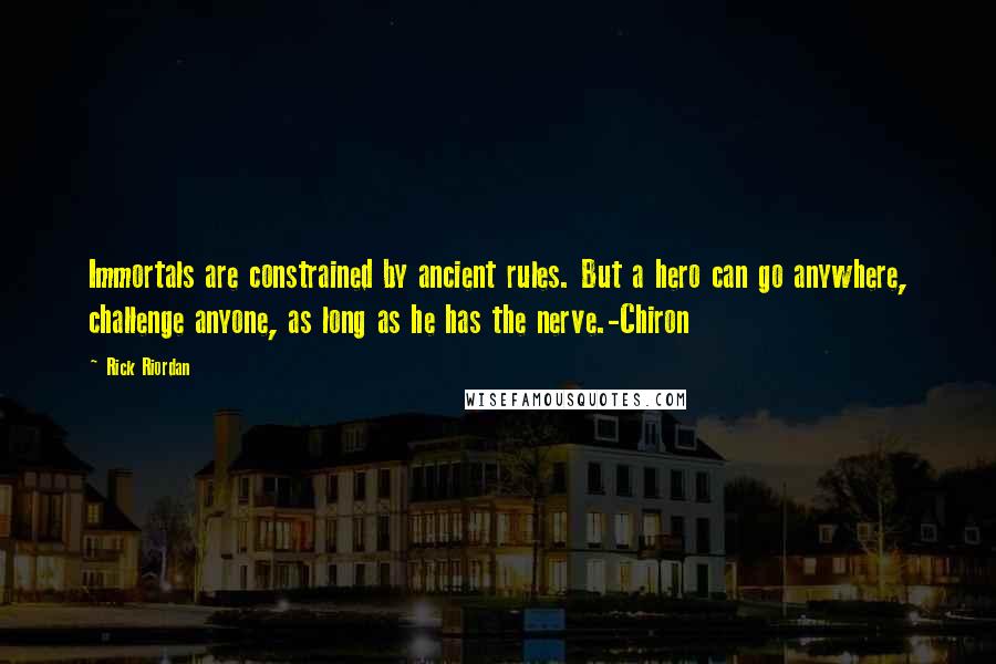 Rick Riordan Quotes: Immortals are constrained by ancient rules. But a hero can go anywhere, challenge anyone, as long as he has the nerve.-Chiron