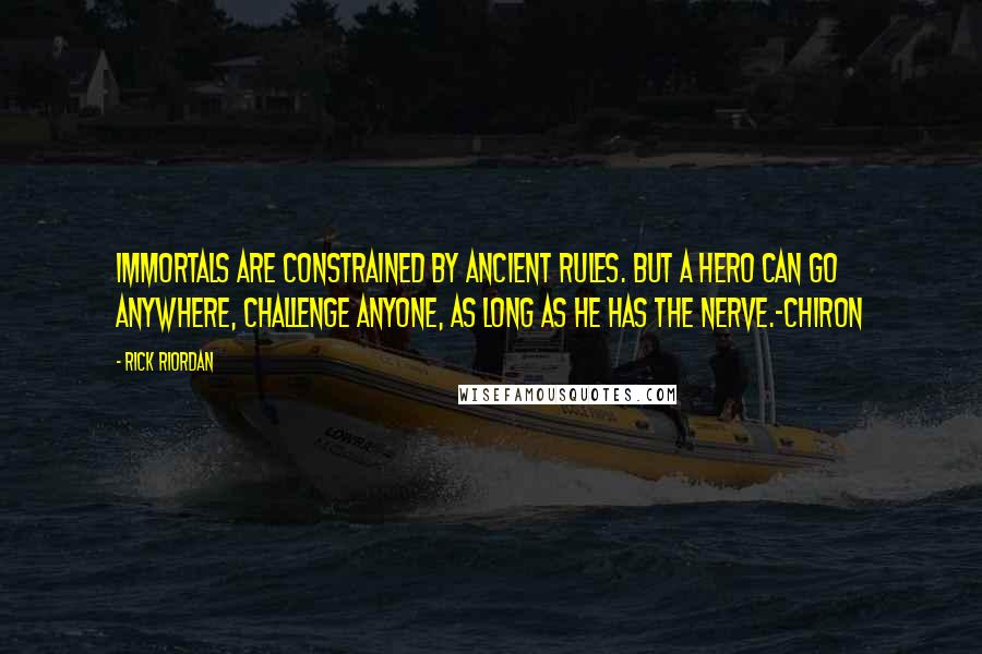 Rick Riordan Quotes: Immortals are constrained by ancient rules. But a hero can go anywhere, challenge anyone, as long as he has the nerve.-Chiron