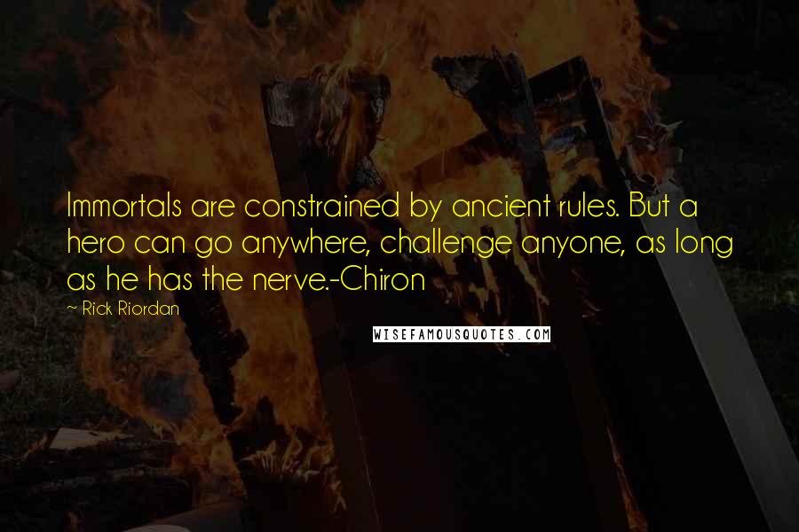 Rick Riordan Quotes: Immortals are constrained by ancient rules. But a hero can go anywhere, challenge anyone, as long as he has the nerve.-Chiron