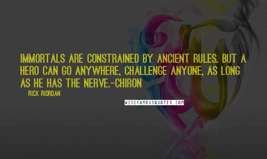 Rick Riordan Quotes: Immortals are constrained by ancient rules. But a hero can go anywhere, challenge anyone, as long as he has the nerve.-Chiron
