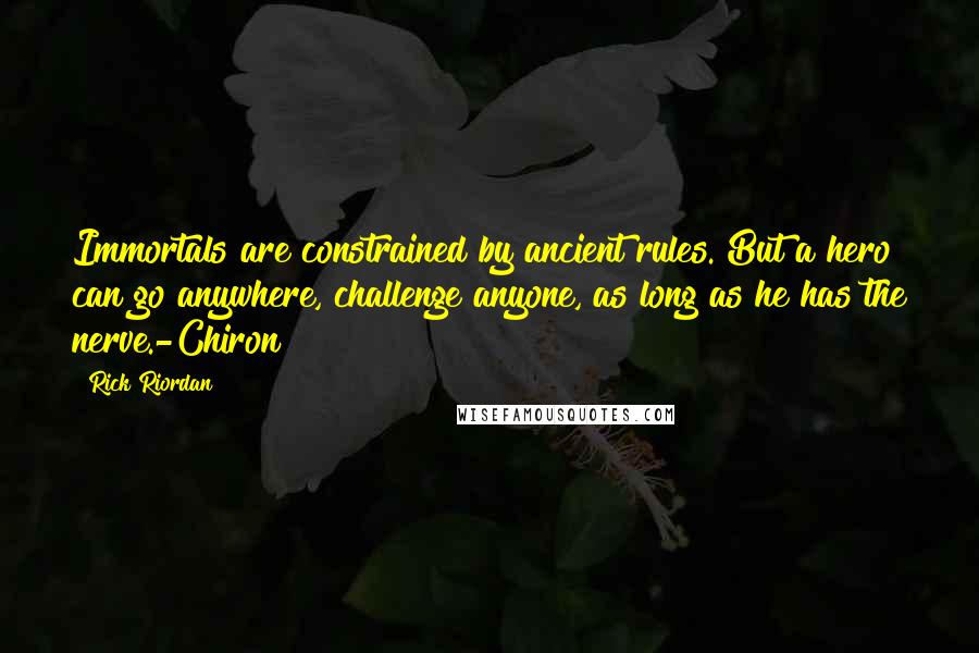 Rick Riordan Quotes: Immortals are constrained by ancient rules. But a hero can go anywhere, challenge anyone, as long as he has the nerve.-Chiron