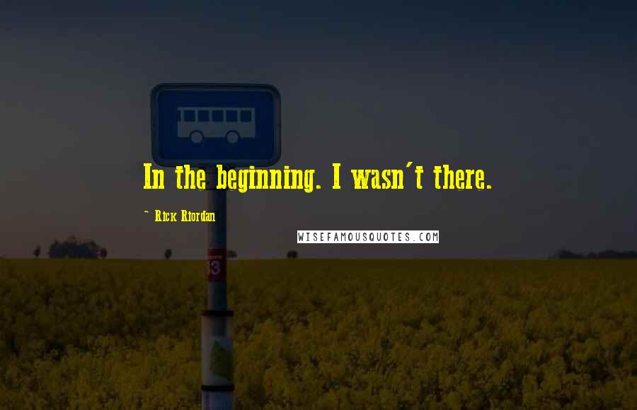 Rick Riordan Quotes: In the beginning. I wasn't there.