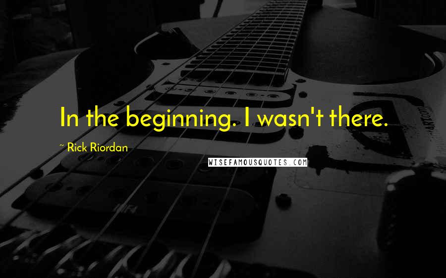 Rick Riordan Quotes: In the beginning. I wasn't there.