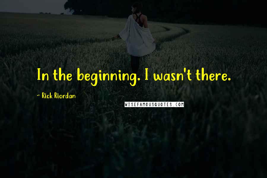 Rick Riordan Quotes: In the beginning. I wasn't there.