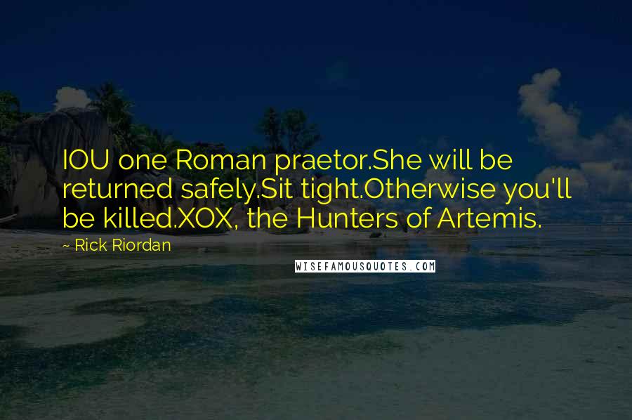 Rick Riordan Quotes: IOU one Roman praetor.She will be returned safely.Sit tight.Otherwise you'll be killed.XOX, the Hunters of Artemis.