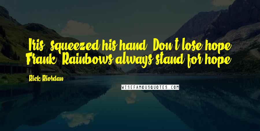 Rick Riordan Quotes: [Iris] squeezed his hand. Don't lose hope, Frank. Rainbows always stand for hope.