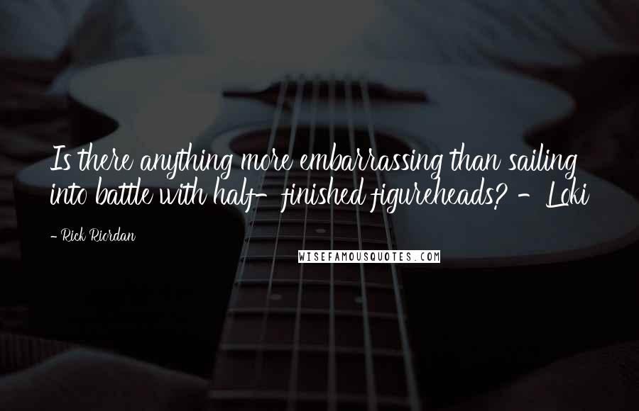 Rick Riordan Quotes: Is there anything more embarrassing than sailing into battle with half-finished figureheads? -Loki