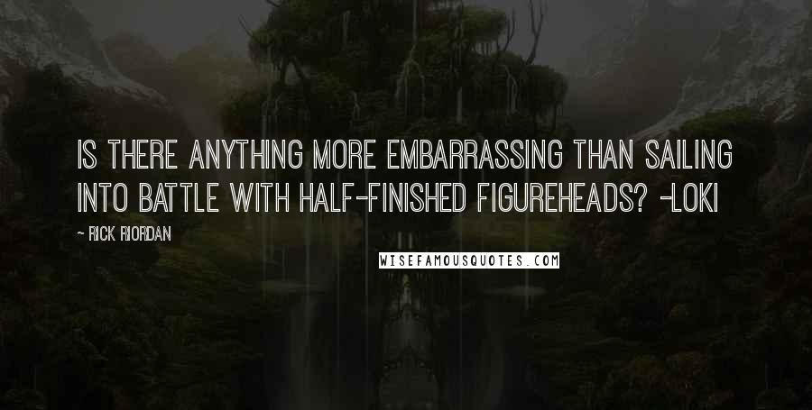 Rick Riordan Quotes: Is there anything more embarrassing than sailing into battle with half-finished figureheads? -Loki