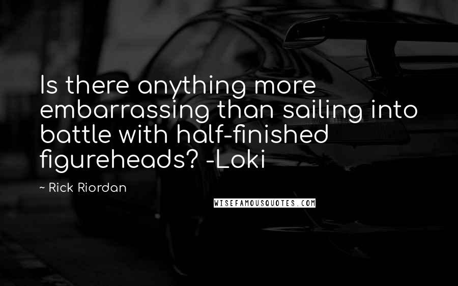 Rick Riordan Quotes: Is there anything more embarrassing than sailing into battle with half-finished figureheads? -Loki