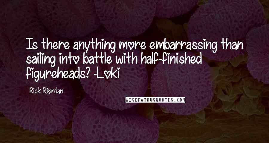 Rick Riordan Quotes: Is there anything more embarrassing than sailing into battle with half-finished figureheads? -Loki
