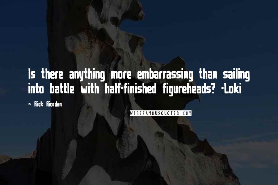 Rick Riordan Quotes: Is there anything more embarrassing than sailing into battle with half-finished figureheads? -Loki