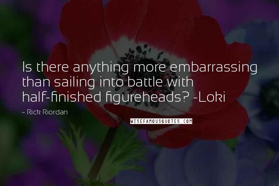 Rick Riordan Quotes: Is there anything more embarrassing than sailing into battle with half-finished figureheads? -Loki