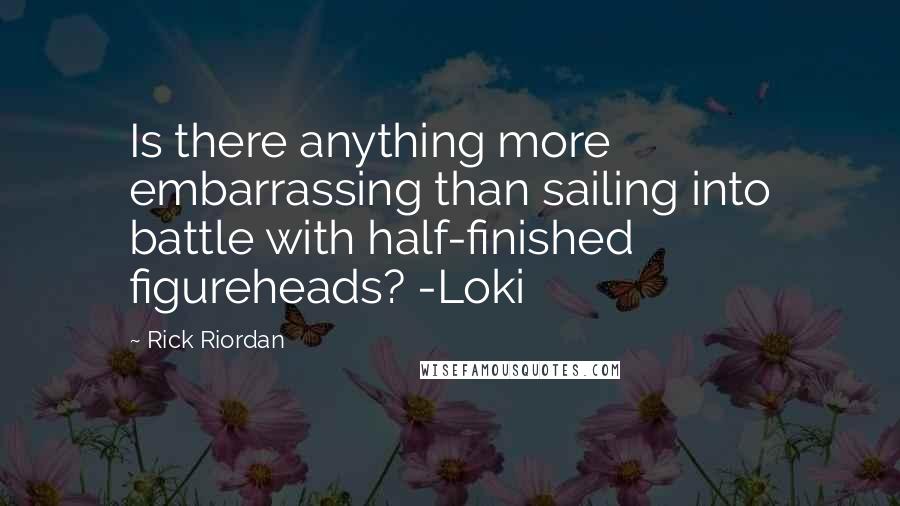 Rick Riordan Quotes: Is there anything more embarrassing than sailing into battle with half-finished figureheads? -Loki