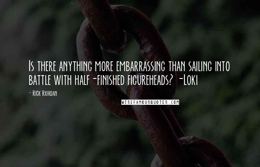 Rick Riordan Quotes: Is there anything more embarrassing than sailing into battle with half-finished figureheads? -Loki