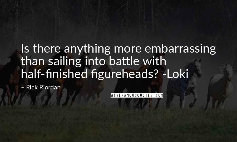 Rick Riordan Quotes: Is there anything more embarrassing than sailing into battle with half-finished figureheads? -Loki