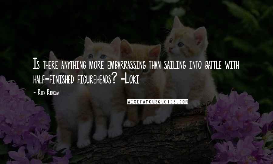 Rick Riordan Quotes: Is there anything more embarrassing than sailing into battle with half-finished figureheads? -Loki