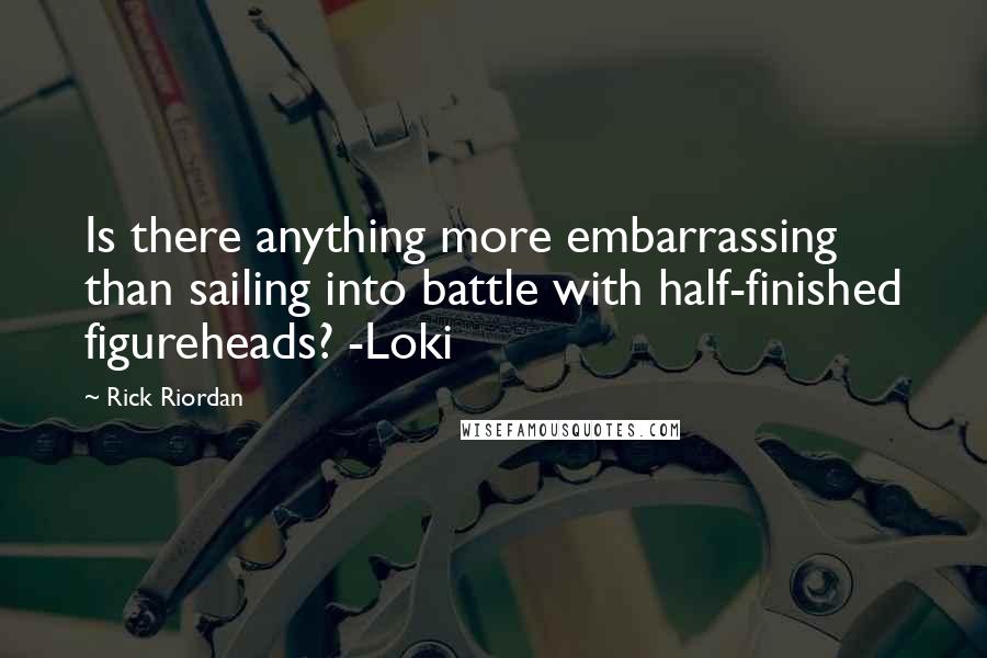 Rick Riordan Quotes: Is there anything more embarrassing than sailing into battle with half-finished figureheads? -Loki