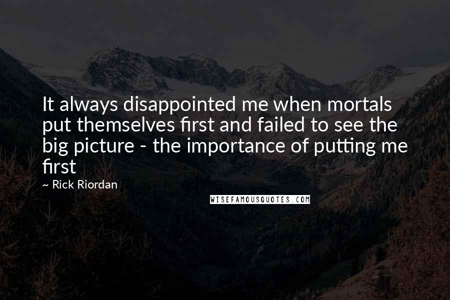 Rick Riordan Quotes: It always disappointed me when mortals put themselves first and failed to see the big picture - the importance of putting me first