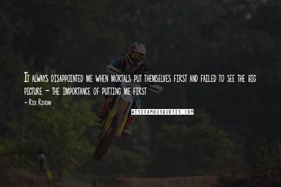 Rick Riordan Quotes: It always disappointed me when mortals put themselves first and failed to see the big picture - the importance of putting me first