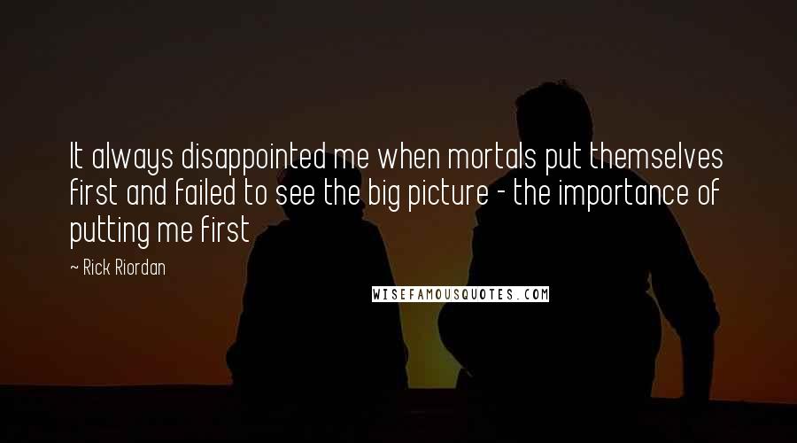 Rick Riordan Quotes: It always disappointed me when mortals put themselves first and failed to see the big picture - the importance of putting me first