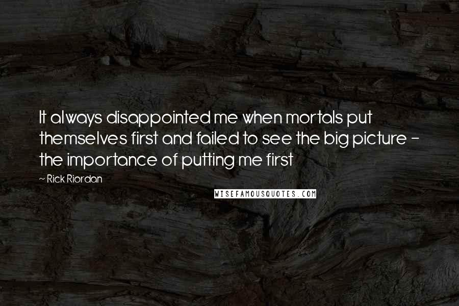 Rick Riordan Quotes: It always disappointed me when mortals put themselves first and failed to see the big picture - the importance of putting me first