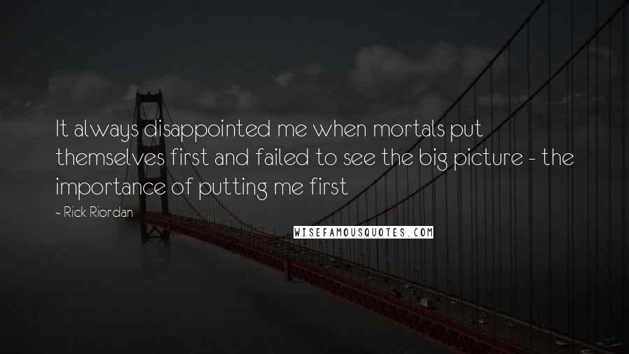 Rick Riordan Quotes: It always disappointed me when mortals put themselves first and failed to see the big picture - the importance of putting me first