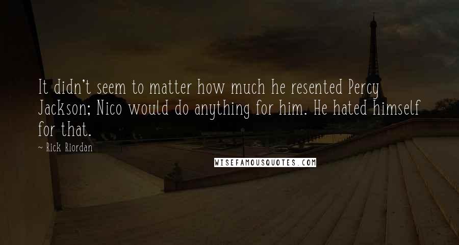 Rick Riordan Quotes: It didn't seem to matter how much he resented Percy Jackson; Nico would do anything for him. He hated himself for that.