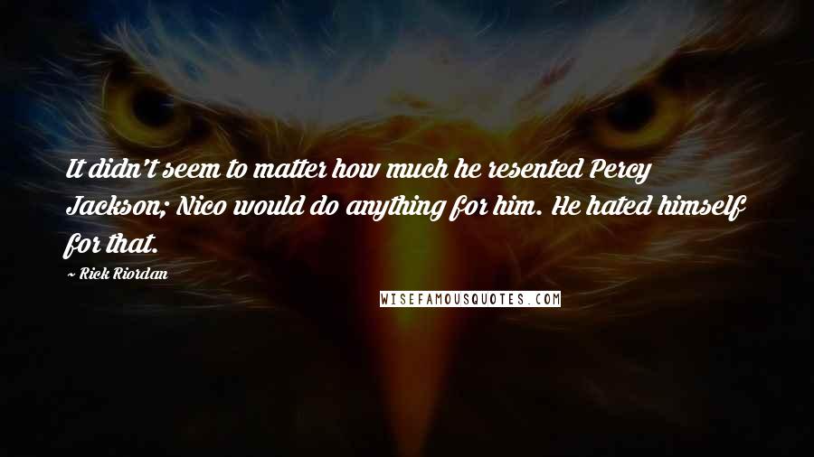 Rick Riordan Quotes: It didn't seem to matter how much he resented Percy Jackson; Nico would do anything for him. He hated himself for that.