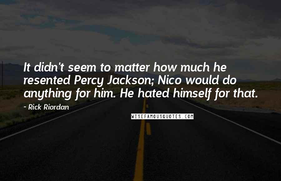 Rick Riordan Quotes: It didn't seem to matter how much he resented Percy Jackson; Nico would do anything for him. He hated himself for that.