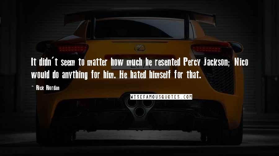 Rick Riordan Quotes: It didn't seem to matter how much he resented Percy Jackson; Nico would do anything for him. He hated himself for that.