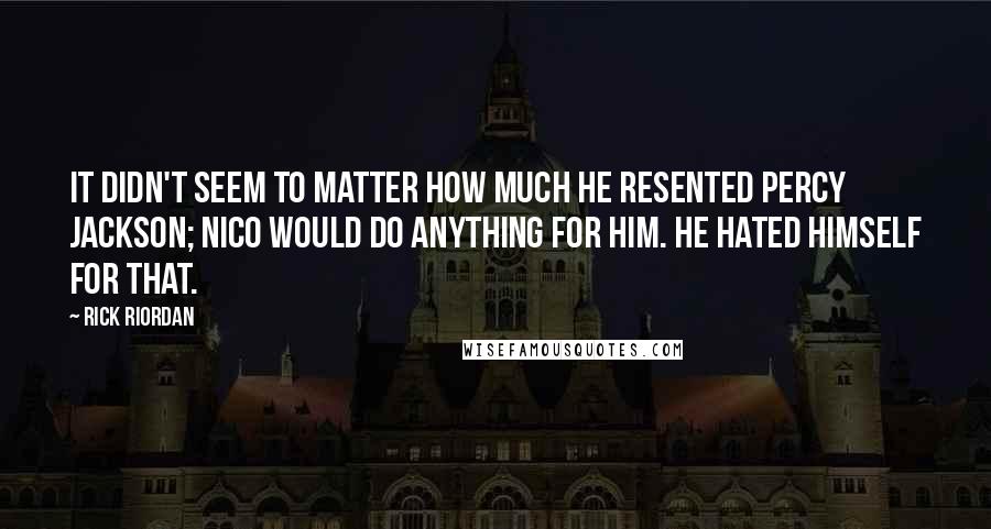 Rick Riordan Quotes: It didn't seem to matter how much he resented Percy Jackson; Nico would do anything for him. He hated himself for that.